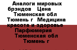 Аналоги мировых брэндов › Цена ­ 800 - Тюменская обл., Тюмень г. Медицина, красота и здоровье » Парфюмерия   . Тюменская обл.,Тюмень г.